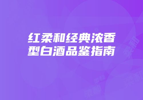 红柔和经典浓香型白酒品鉴指南