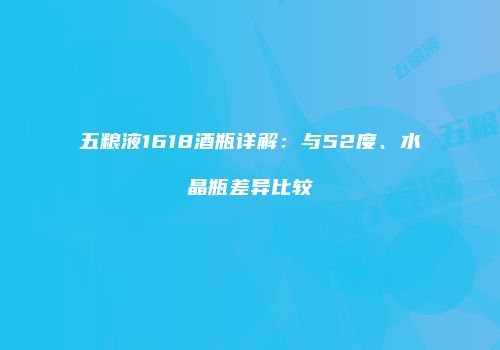 五粮液1618酒瓶详解：与52度、水晶瓶差异比较