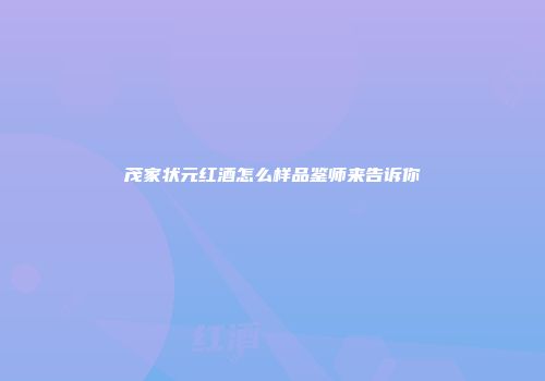 茂家状元红酒怎么样品鉴师来告诉你