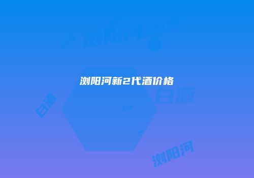 浏阳河新2代酒价格
