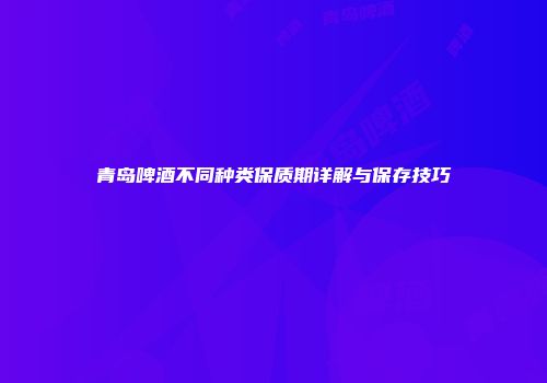 青岛啤酒不同种类保质期详解与保存技巧