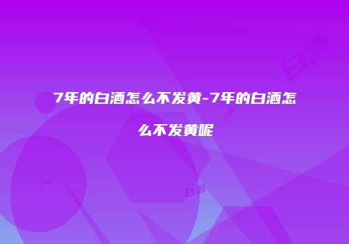 7年的白酒怎么不发黄-7年的白酒怎么不发黄呢