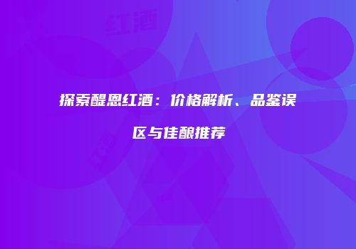 探索醍恩红酒：价格解析、品鉴误区与佳酿推荐