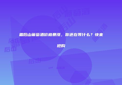 霜后山葡萄酒价格暴涨，你还在等什么？快来抢购