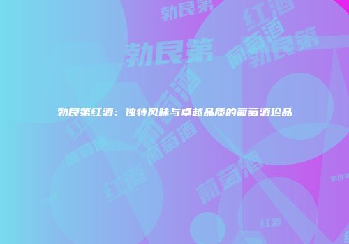 勃艮第红酒：独特风味与卓越品质的葡萄酒珍品