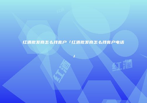 红酒批发商怎么找客户「红酒批发商怎么找客户电话」