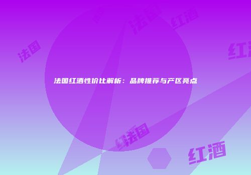 法国红酒性价比解析：品牌推荐与产区亮点