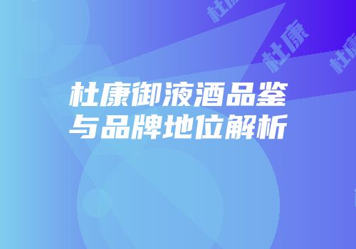 杜康御液酒品鉴与品牌地位解析
