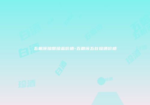 五粮液珍酿珍品价格-五粮液五谷珍酒价格