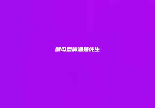 酵母型啤酒是纯生