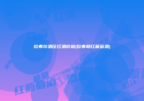 拉弗尔酒庄红酒价格(拉弗勒红葡萄酒)