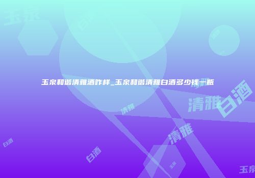 玉泉和谐清雅酒咋样_玉泉和谐清雅白酒多少钱一瓶