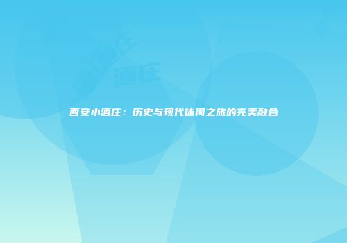 西安小酒庄：历史与现代休闲之旅的完美融合