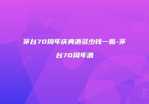 茅台70周年庆典酒多少钱一瓶-茅台70周年酒