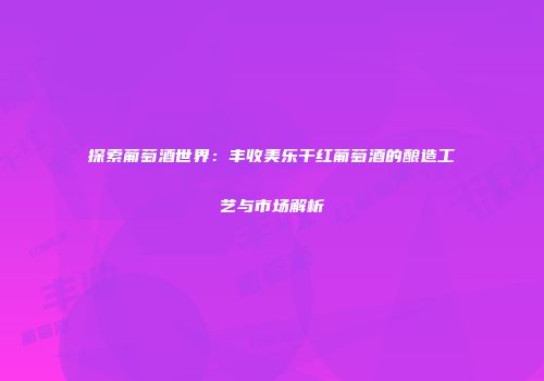 探索葡萄酒世界：丰收美乐干红葡萄酒的酿造工艺与市场解析