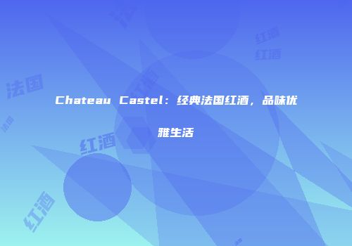 Chateau Castel：经典法国红酒，品味优雅生活