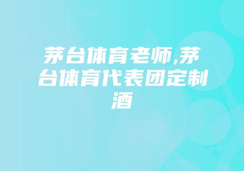 茅台体育老师,茅台体育代表团定制酒