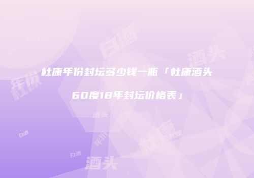 杜康年份封坛多少钱一瓶「杜康酒头60度18年封坛价格表」