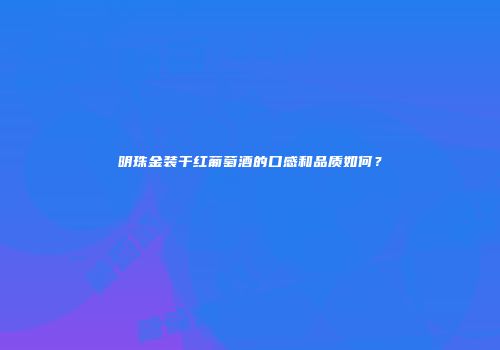 明珠金装干红葡萄酒的口感和品质如何？