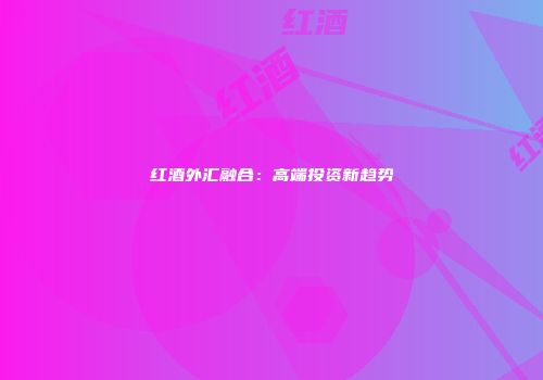 红酒外汇融合：高端投资新趋势