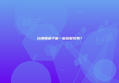 白酒和橘子能一起搭配吃吗？