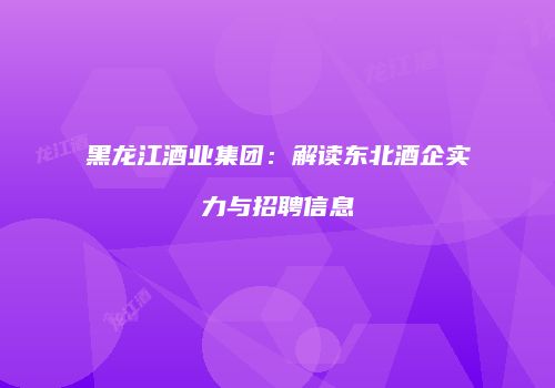 黑龙江酒业集团：解读东北酒企实力与招聘信息