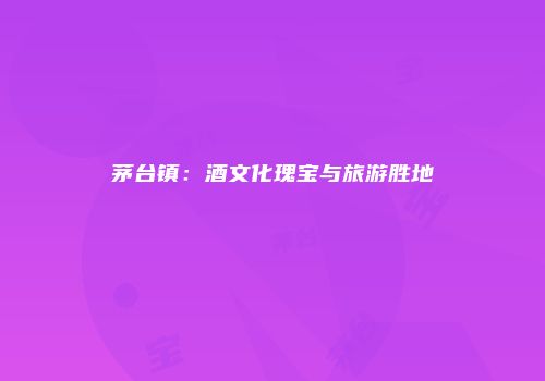 茅台镇：酒文化瑰宝与旅游胜地