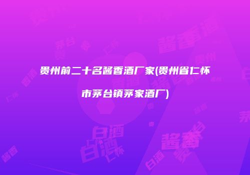 贵州前二十名酱香酒厂家(贵州省仁怀市茅台镇茅家酒厂)