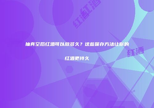 抽真空后红酒可以放多久？这些保存方法让你的红酒更持久