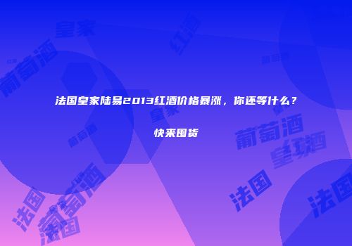 法国皇家陆易2013红酒价格暴涨，你还等什么？快来囤货