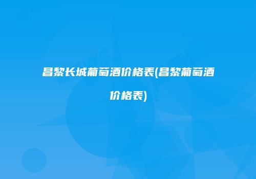 昌黎长城葡萄酒价格表(昌黎葡萄酒价格表)