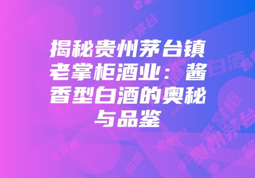 揭秘贵州茅台镇老掌柜酒业：酱香型白酒的奥秘与品鉴