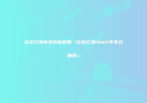 拉菲红酒有没有保质期「拉菲红酒1982年不过期吗」