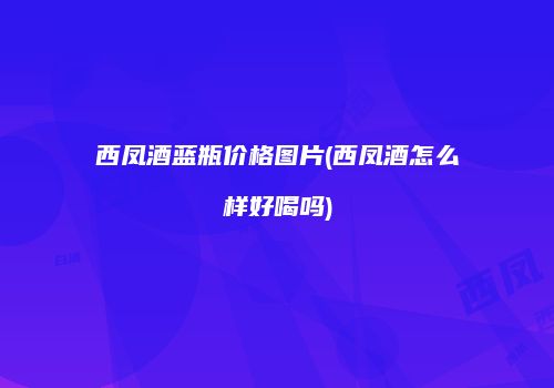西凤酒蓝瓶价格图片(西凤酒怎么样好喝吗)