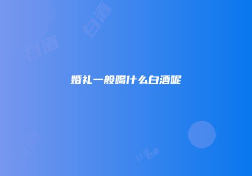 婚礼一般喝什么白酒呢
