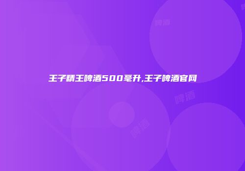 王子精王啤酒500毫升,王子啤酒官网