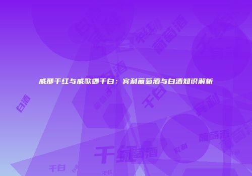 威那干红与威歌娜干白：宾利葡萄酒与白酒知识解析