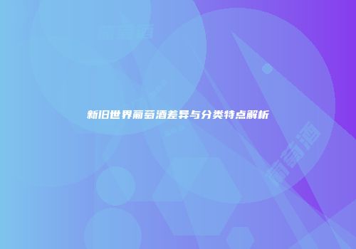 新旧世界葡萄酒差异与分类特点解析
