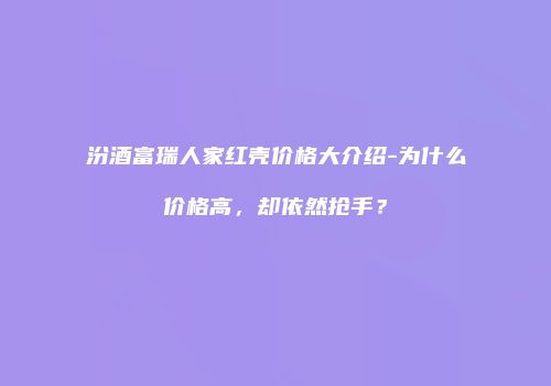 汾酒富瑞人家红壳价格大介绍-为什么价格高，却依然抢手？