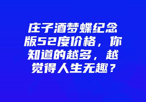 庄子酒梦蝶纪念版52度价格，你知道的越多，越觉得人生无趣？