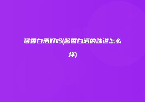 酱香白酒好吗(酱香白酒的味道怎么样)