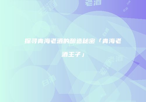 探寻青海老酒的酿造秘密「青海老酒王孑」