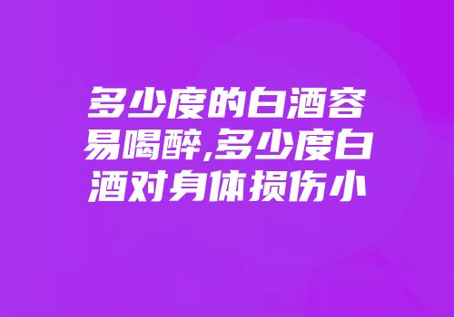 多少度的白酒容易喝醉,多少度白酒对身体损伤小