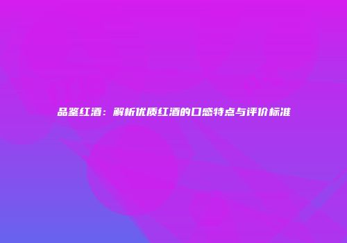 品鉴红酒：解析优质红酒的口感特点与评价标准