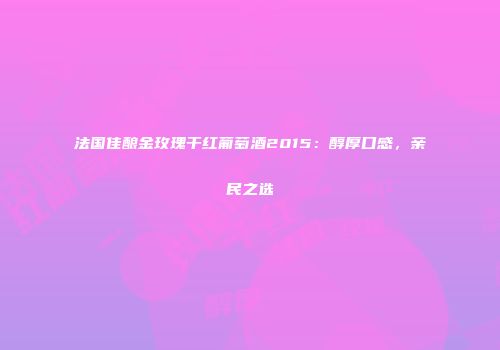 法国佳酿金玫瑰干红葡萄酒2015：醇厚口感，亲民之选