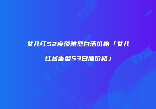 女儿红52度淡雅型白酒价格「女儿红酱香型53白酒价格」