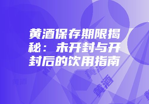 黄酒保存期限揭秘：未开封与开封后的饮用指南