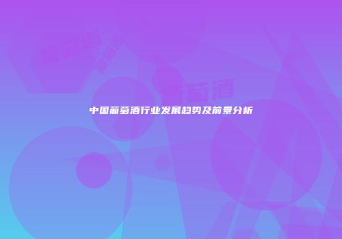 中国葡萄酒行业发展趋势及前景分析