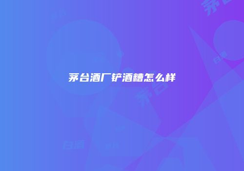 茅台酒厂铲酒糟怎么样