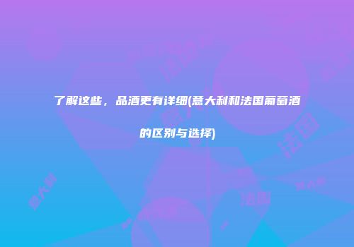 了解这些，品酒更有详细(意大利和法国葡萄酒的区别与选择)